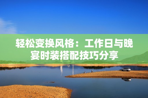 轻松变换风格：工作日与晚宴时装搭配技巧分享