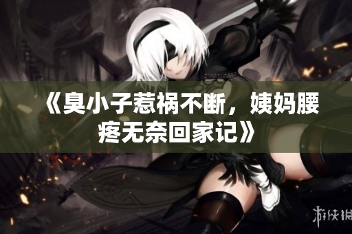 《臭小子惹祸不断，姨妈腰疼无奈回家记》