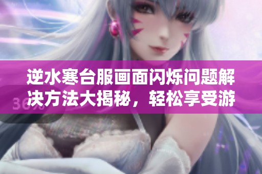 逆水寒台服画面闪烁问题解决方法大揭秘，轻松享受游戏乐趣
