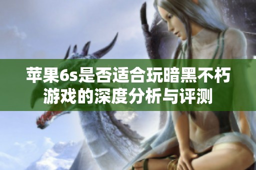 苹果6s是否适合玩暗黑不朽游戏的深度分析与评测
