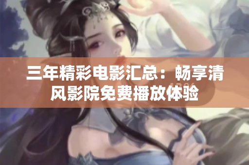 三年精彩电影汇总：畅享清风影院免费播放体验