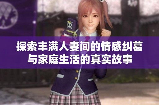 探索丰满人妻间的情感纠葛与家庭生活的真实故事