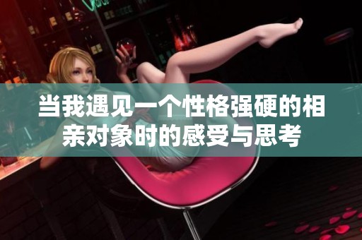 当我遇见一个性格强硬的相亲对象时的感受与思考