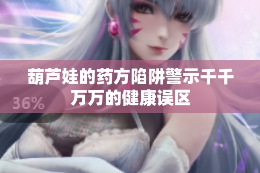葫芦娃的药方陷阱警示千千万万的健康误区