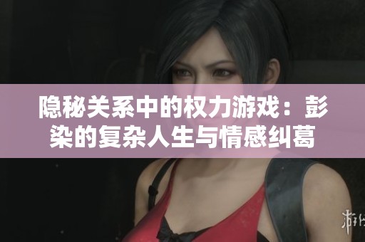 隐秘关系中的权力游戏：彭染的复杂人生与情感纠葛
