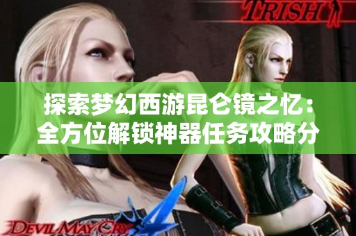 探索梦幻西游昆仑镜之忆：全方位解锁神器任务攻略分享