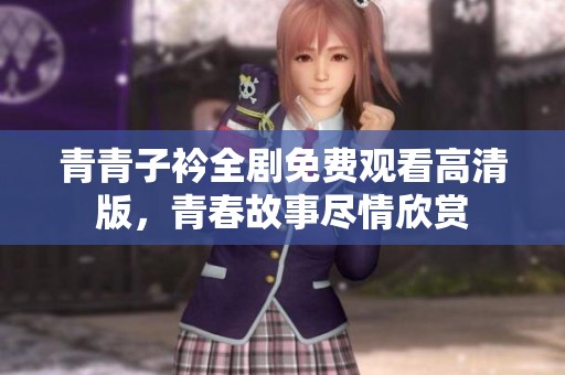青青子衿全剧免费观看高清版，青春故事尽情欣赏