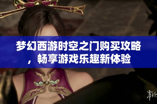 梦幻西游时空之门购买攻略，畅享游戏乐趣新体验