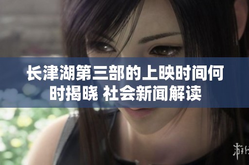 长津湖第三部的上映时间何时揭晓 社会新闻解读