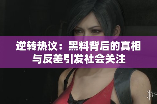 逆转热议：黑料背后的真相与反差引发社会关注