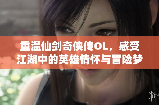 重温仙剑奇侠传OL，感受江湖中的英雄情怀与冒险梦幻