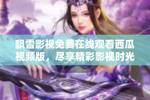 飘雪影视免费在线观看西瓜视频版，尽享精彩影视时光