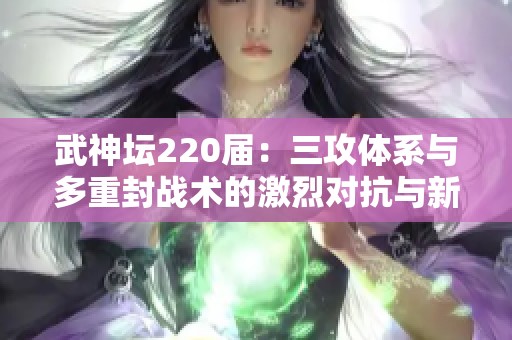 武神坛220届：三攻体系与多重封战术的激烈对抗与新局势探索