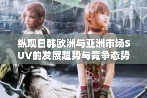 纵观日韩欧洲与亚洲市场SUV的发展趋势与竞争态势分析