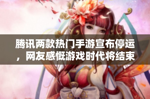 腾讯两款热门手游宣布停运，网友感慨游戏时代将结束