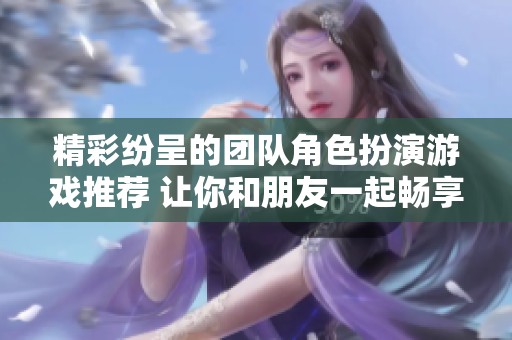 精彩纷呈的团队角色扮演游戏推荐 让你和朋友一起畅享乐趣