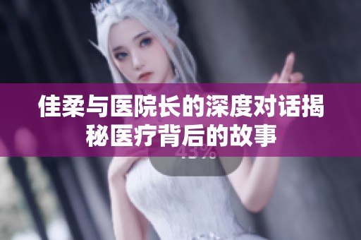佳柔与医院长的深度对话揭秘医疗背后的故事
