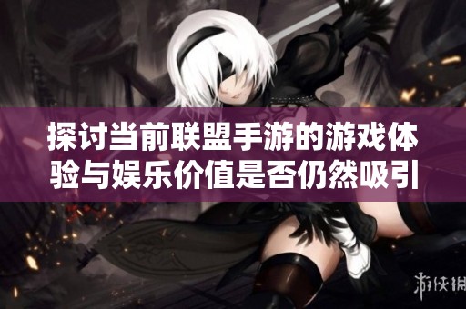 探讨当前联盟手游的游戏体验与娱乐价值是否仍然吸引玩家