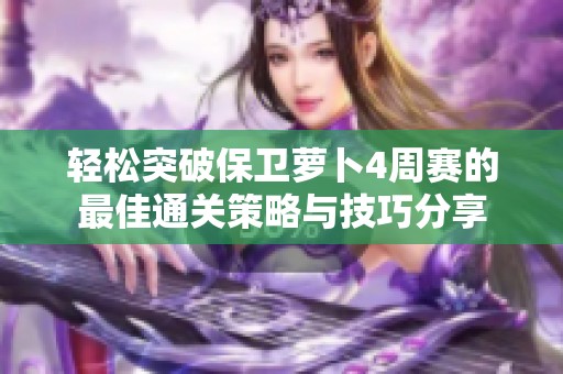 轻松突破保卫萝卜4周赛的最佳通关策略与技巧分享