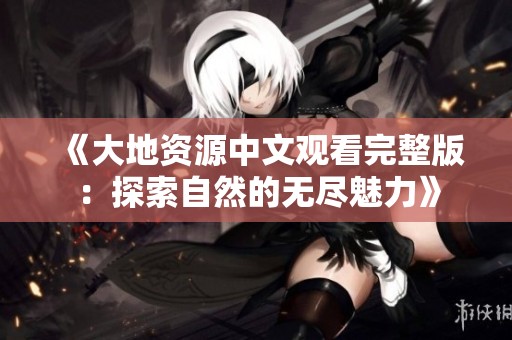 《大地资源中文观看完整版：探索自然的无尽魅力》