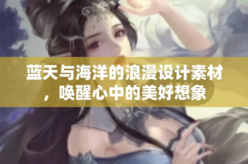 蓝天与海洋的浪漫设计素材，唤醒心中的美好想象