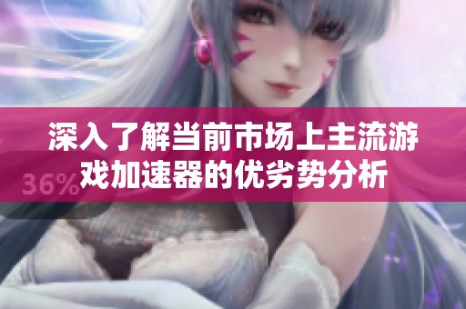 深入了解当前市场上主流游戏加速器的优劣势分析