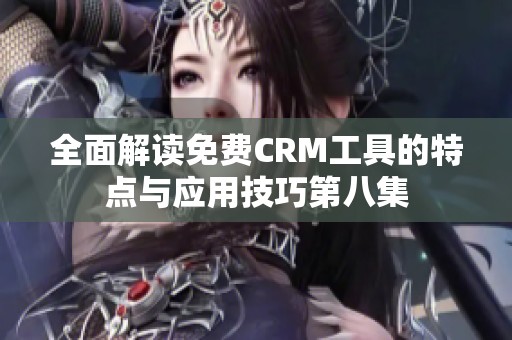 全面解读免费CRM工具的特点与应用技巧第八集