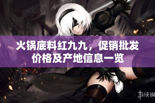 火锅底料红九九，促销批发价格及产地信息一览