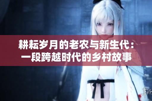 耕耘岁月的老农与新生代：一段跨越时代的乡村故事