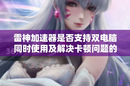 雷神加速器是否支持双电脑同时使用及解决卡顿问题的有效建议