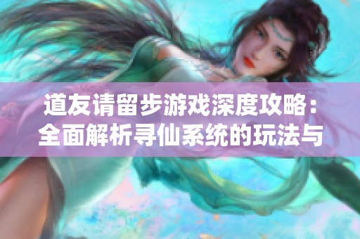 道友请留步游戏深度攻略：全面解析寻仙系统的玩法与技巧