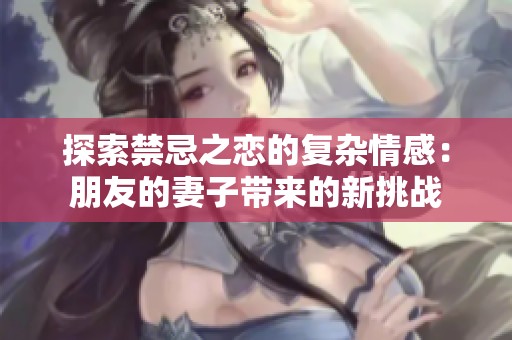 探索禁忌之恋的复杂情感：朋友的妻子带来的新挑战
