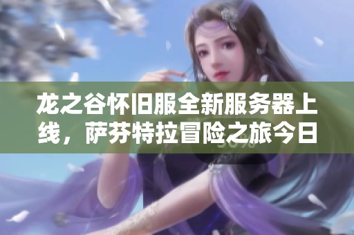 龙之谷怀旧服全新服务器上线，萨芬特拉冒险之旅今日开启！