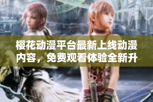 樱花动漫平台最新上线动漫内容，免费观看体验全新升级
