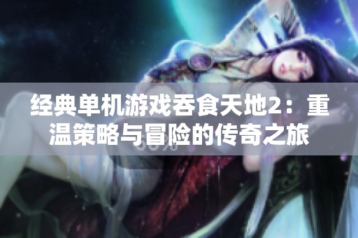 经典单机游戏吞食天地2：重温策略与冒险的传奇之旅