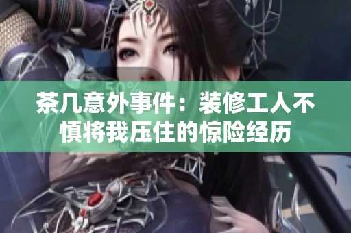茶几意外事件：装修工人不慎将我压住的惊险经历