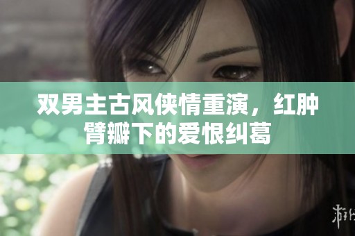 双男主古风侠情重演，红肿臂瓣下的爱恨纠葛