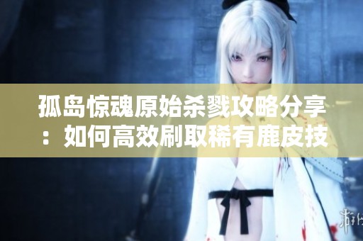 孤岛惊魂原始杀戮攻略分享：如何高效刷取稀有鹿皮技巧解析