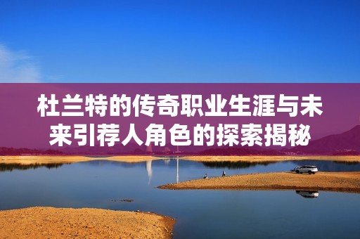 杜兰特的传奇职业生涯与未来引荐人角色的探索揭秘