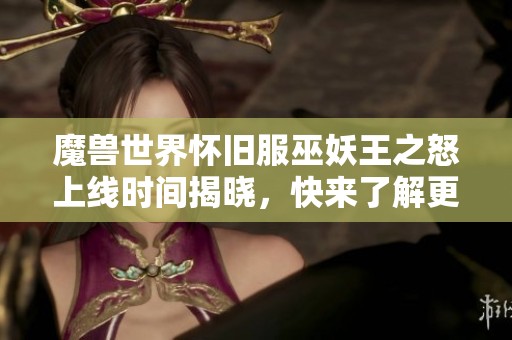 魔兽世界怀旧服巫妖王之怒上线时间揭晓，快来了解更多信息