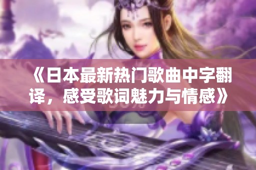 《日本最新热门歌曲中字翻译，感受歌词魅力与情感》