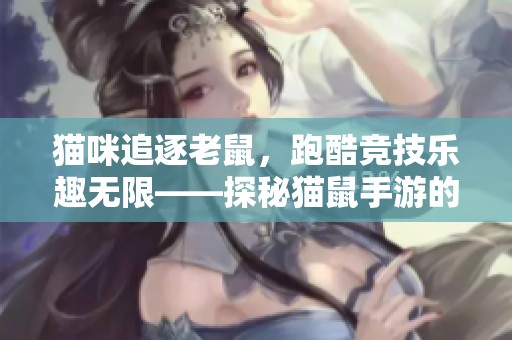 猫咪追逐老鼠，跑酷竞技乐趣无限——探秘猫鼠手游的独特魅力