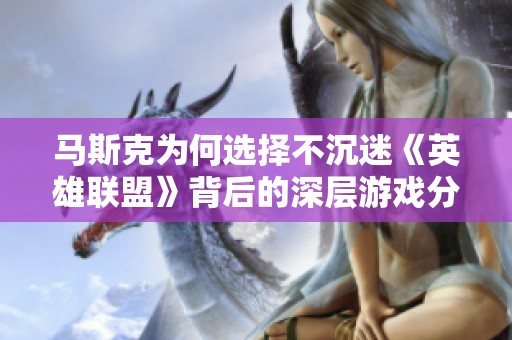 马斯克为何选择不沉迷《英雄联盟》背后的深层游戏分析