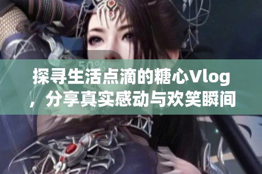 探寻生活点滴的糖心Vlog，分享真实感动与欢笑瞬间