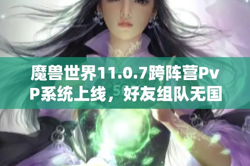 魔兽世界11.0.7跨阵营PvP系统上线，好友组队无国界