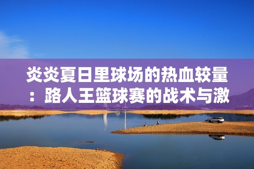 炎炎夏日里球场的热血较量：路人王篮球赛的战术与激情