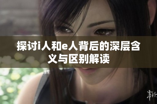 探讨i人和e人背后的深层含义与区别解读