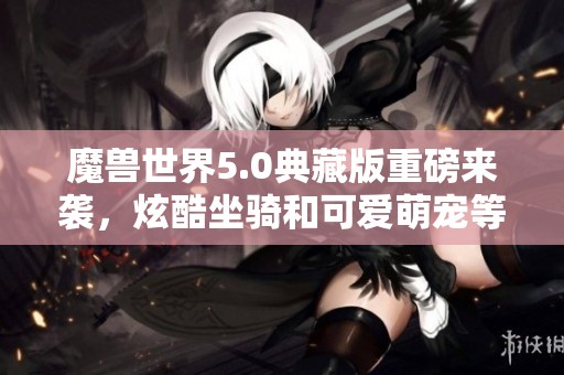 魔兽世界5.0典藏版重磅来袭，炫酷坐骑和可爱萌宠等你体验！