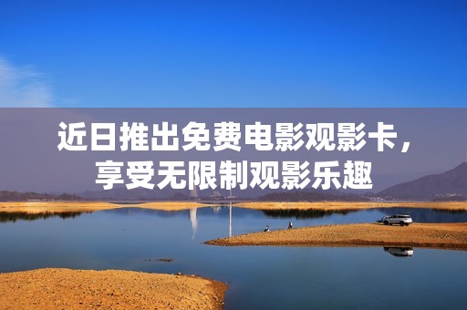 近日推出免费电影观影卡，享受无限制观影乐趣