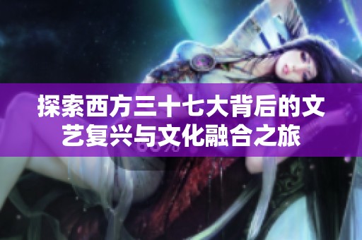 探索西方三十七大背后的文艺复兴与文化融合之旅